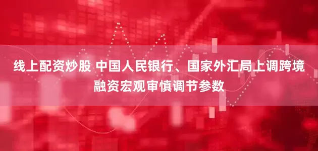 线上配资炒股 中国人民银行、国家外汇局上调跨境融资宏观审慎调节参数