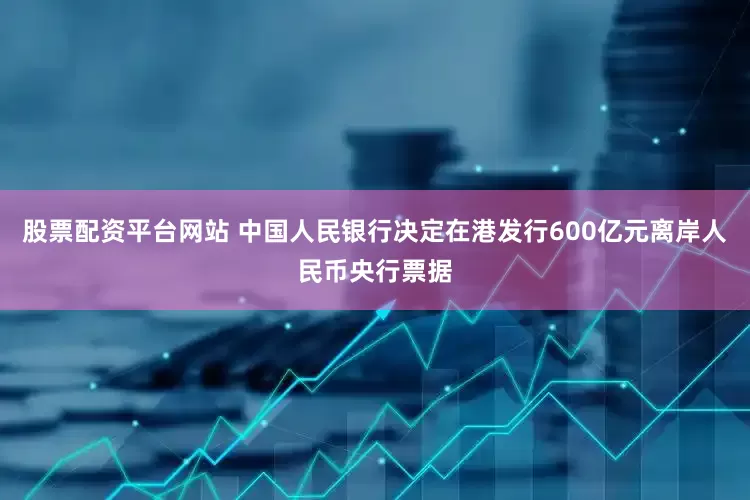 股票配资平台网站 中国人民银行决定在港发行600亿元离岸人民币央行票据
