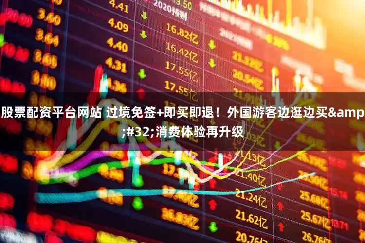股票配资平台网站 过境免签+即买即退！外国游客边逛边买&#32;消费体验再升级