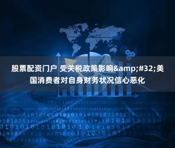 股票配资门户 受关税政策影响&#32;美国消费者对自身财务状况信心恶化