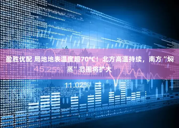 盈胜优配 局地地表温度超70℃！北方高温持续，南方“焖蒸”范围将扩大
