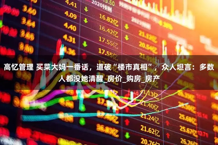 高忆管理 买菜大妈一番话，道破“楼市真相”，众人坦言：多数人都没她清醒_房价_购房_房产