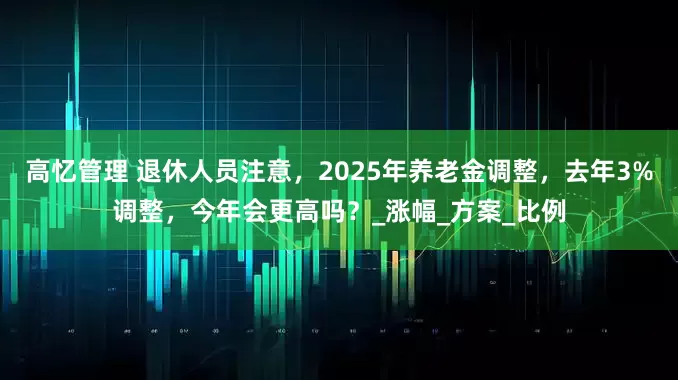 高忆管理 退休人员注意，2025年养老金调整，去年3%调整，今年会更高吗？_涨幅_方案_比例