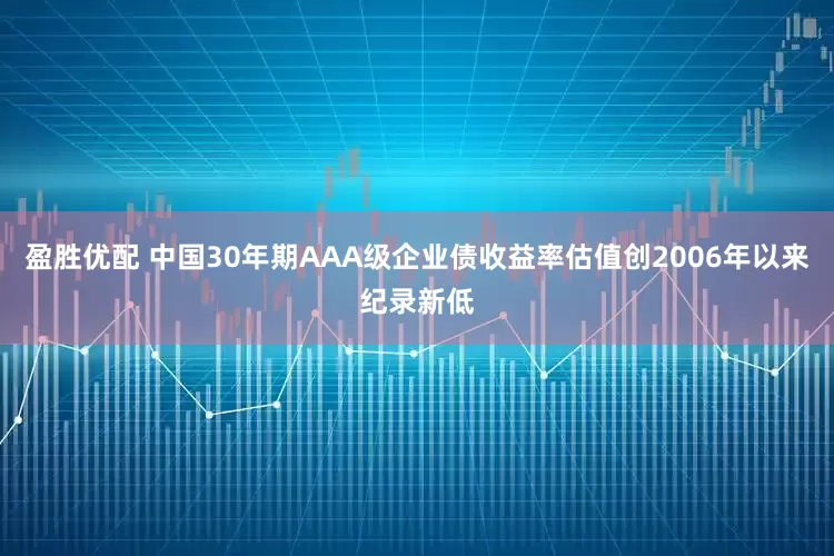 盈胜优配 中国30年期AAA级企业债收益率估值创2006年以来纪录新低