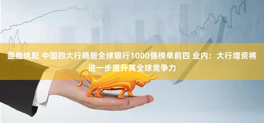 盈胜优配 中国四大行稳居全球银行1000强榜单前四 业内：大行增资将进一步提升其全球竞争力