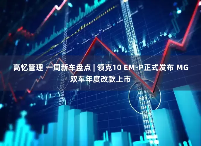 高忆管理 一周新车盘点 | 领克10 EM-P正式发布 MG双车年度改款上市