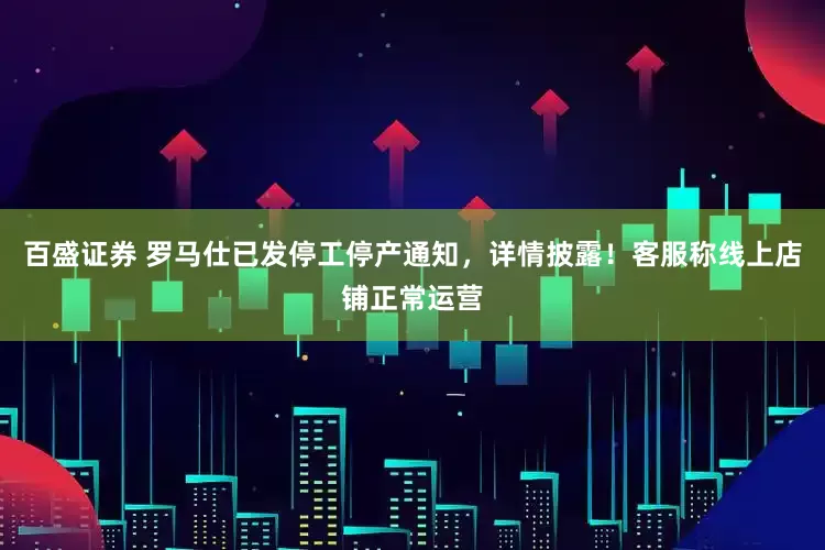 百盛证券 罗马仕已发停工停产通知，详情披露！客服称线上店铺正常运营