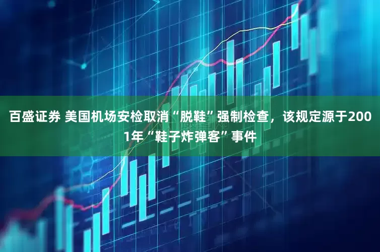 百盛证券 美国机场安检取消“脱鞋”强制检查，该规定源于2001年“鞋子炸弹客”事件