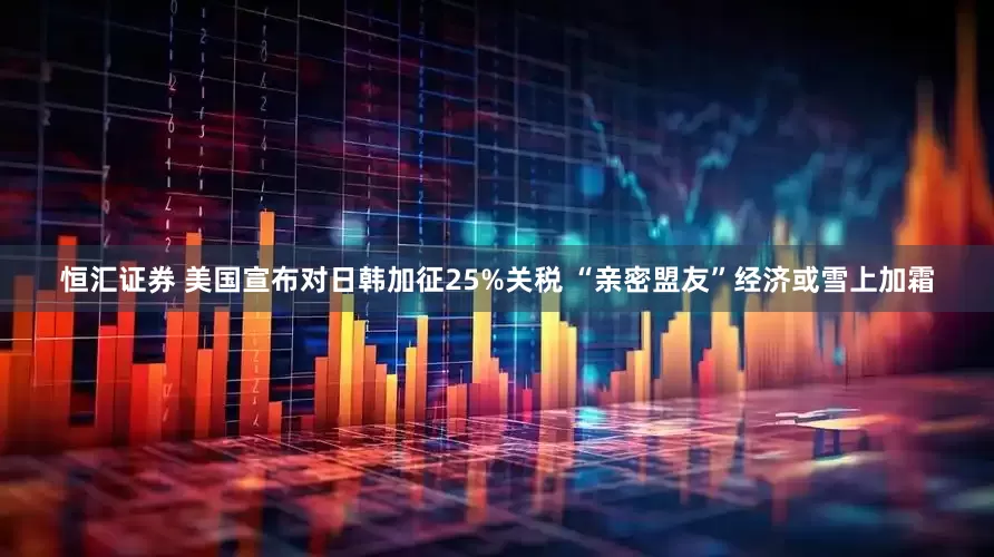 恒汇证券 美国宣布对日韩加征25%关税 “亲密盟友”经济或雪上加霜