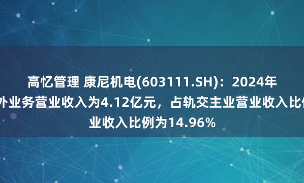 高忆管理 康尼机电(603111.SH)：2024年轨交主业海外业务营业收入为4.12亿元，占轨交主业营业收入比例为14.96%