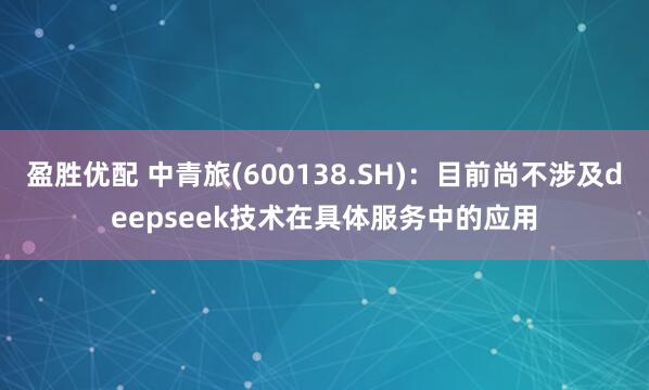 盈胜优配 中青旅(600138.SH)：目前尚不涉及deepseek技术在具体服务中的应用