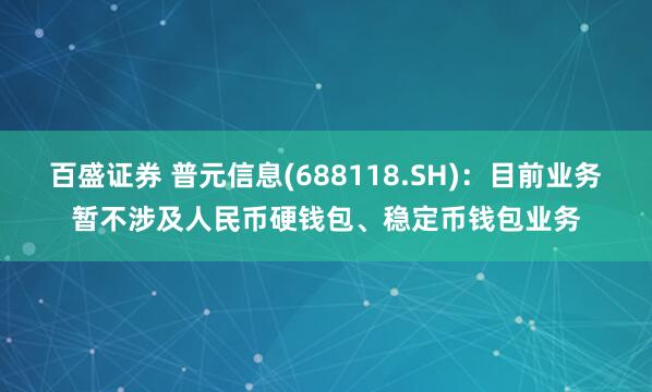 百盛证券 普元信息(688118.SH)：目前业务暂不涉及人民币硬钱包、稳定币钱包业务