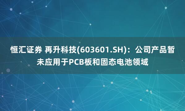 恒汇证券 再升科技(603601.SH)：公司产品暂未应用于PCB板和固态电池领域