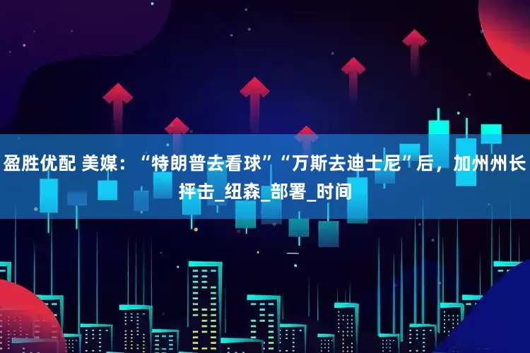 盈胜优配 美媒：“特朗普去看球”“万斯去迪士尼”后，加州州长抨击_纽森_部署_时间