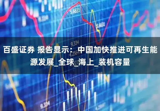 百盛证券 报告显示：中国加快推进可再生能源发展_全球_海上_装机容量