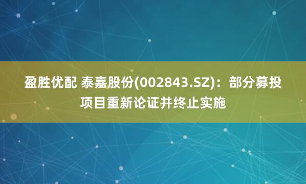盈胜优配 泰嘉股份(002843.SZ)：部分募投项目重新论证并终止实施