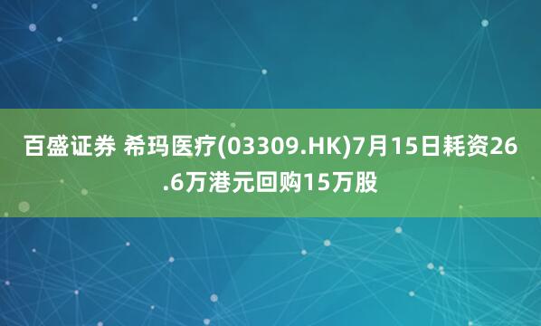 百盛证券 希玛医疗(03309.HK)7月15日耗资26.6万港元回购15万股