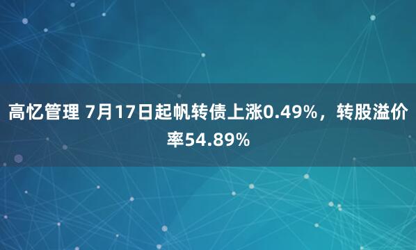 高忆管理 7月17日起帆转债上涨0.49%，转股溢价率54.89%
