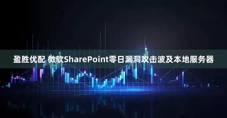 盈胜优配 微软SharePoint零日漏洞攻击波及本地服务器