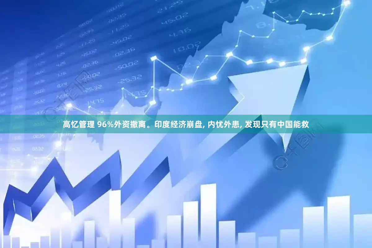 高忆管理 96%外资撤离。印度经济崩盘, 内忧外患, 发现只有中国能救