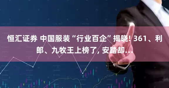 恒汇证券 中国服装“行业百企”揭晓! 361、利郎、九牧王上榜了, 安踏却…