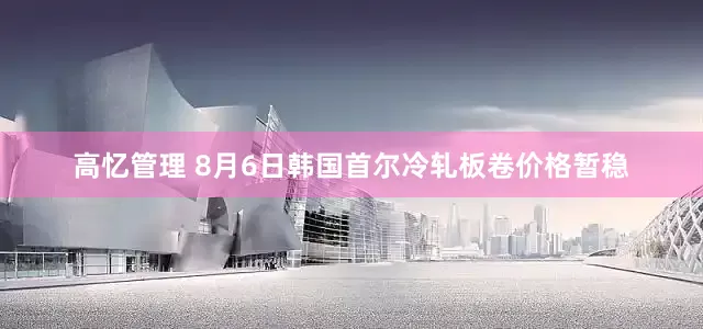 高忆管理 8月6日韩国首尔冷轧板卷价格暂稳