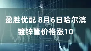 盈胜优配 8月6日哈尔滨镀锌管价格涨10