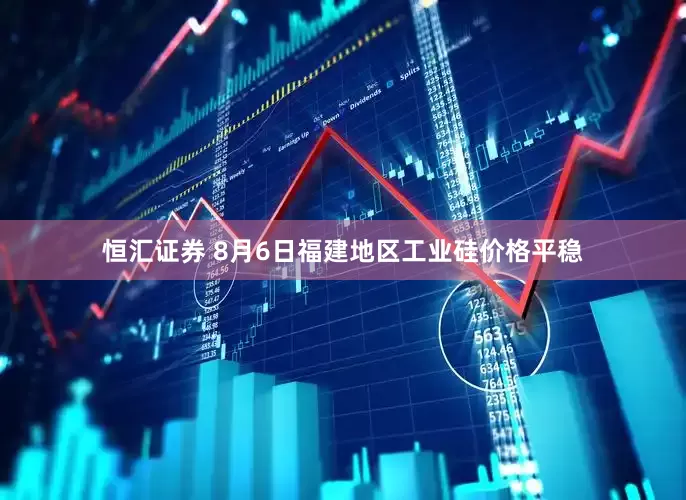 恒汇证券 8月6日福建地区工业硅价格平稳