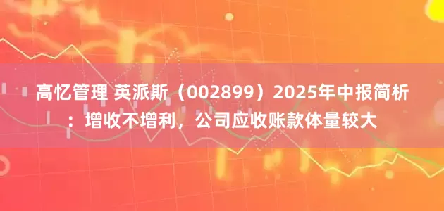 高忆管理 英派斯（002899）2025年中报简析：增收不增利，公司应收账款体量较大