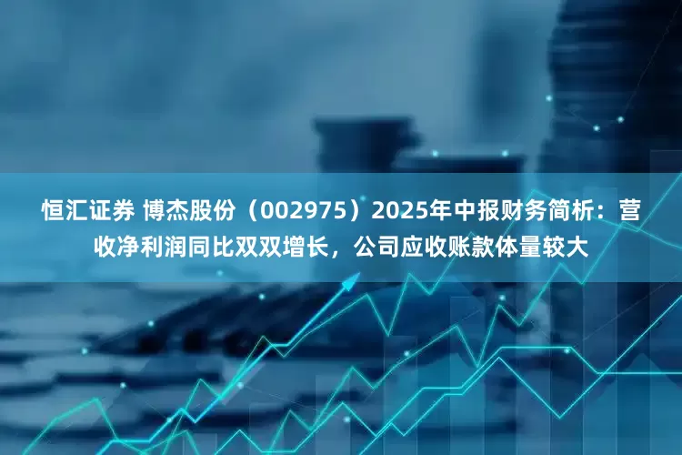 恒汇证券 博杰股份（002975）2025年中报财务简析：营收净利润同比双双增长，公司应收账款体量较大