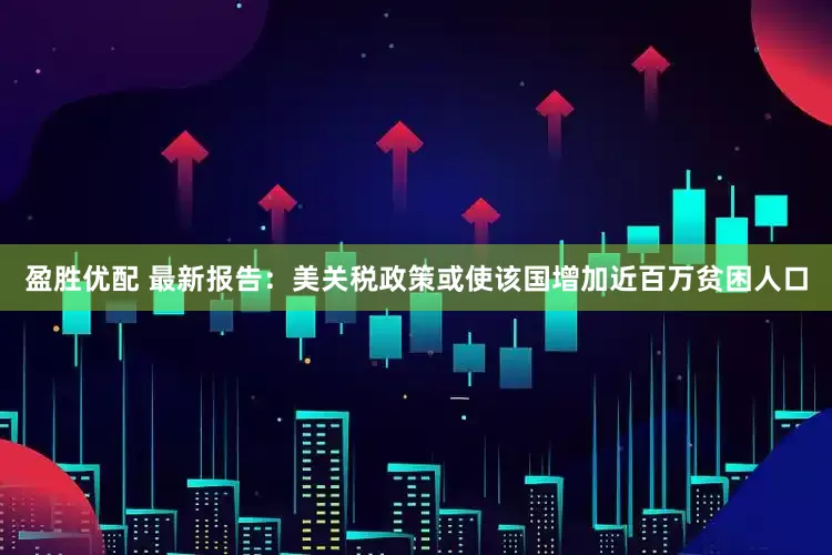 盈胜优配 最新报告：美关税政策或使该国增加近百万贫困人口