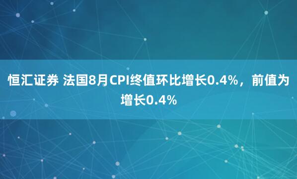 恒汇证券 法国8月CPI终值环比增长0.4%，前值为增长0.4%