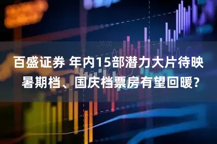 百盛证券 年内15部潜力大片待映 暑期档、国庆档票房有望回暖？