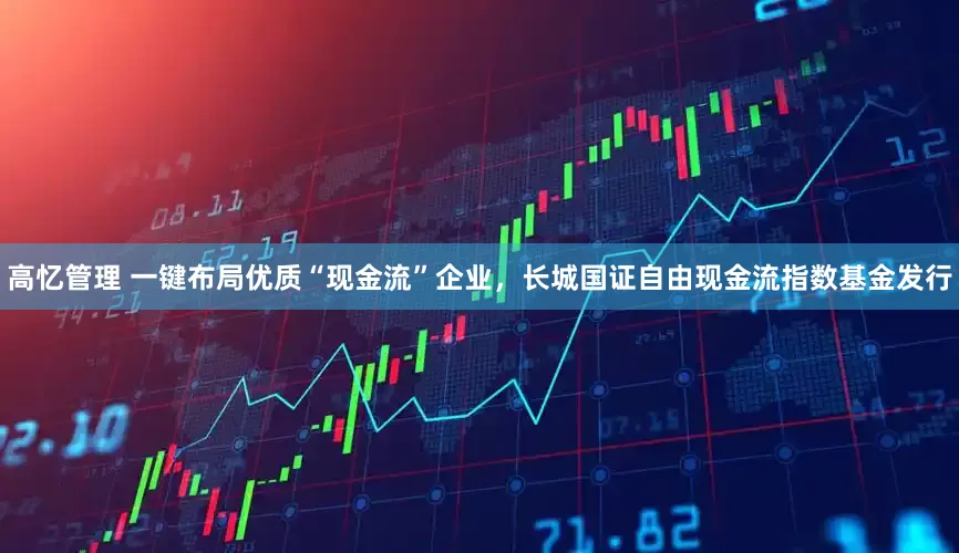 高忆管理 一键布局优质“现金流”企业，长城国证自由现金流指数基金发行