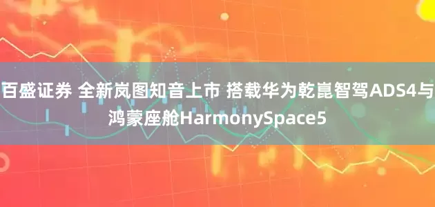 百盛证券 全新岚图知音上市 搭载华为乾崑智驾ADS4与鸿蒙座舱HarmonySpace5