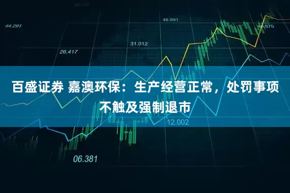 百盛证券 嘉澳环保:生产经营正常,处罚事项不触及强制退市
