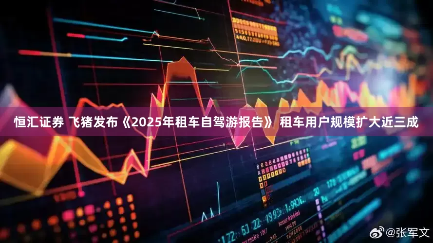 恒汇证券 飞猪发布《2025年租车自驾游报告》 租车用户规模扩大近三成