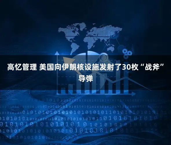 高忆管理 美国向伊朗核设施发射了30枚“战斧”导弹