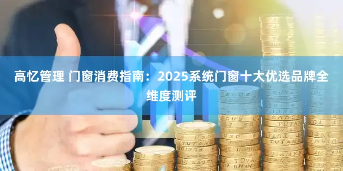 高忆管理 门窗消费指南:2025系统门窗十大优选品牌全维度测评