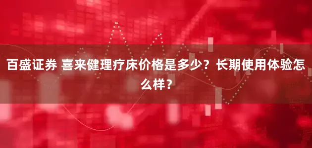 百盛证券 喜来健理疗床价格是多少?长期使用体验怎么样?