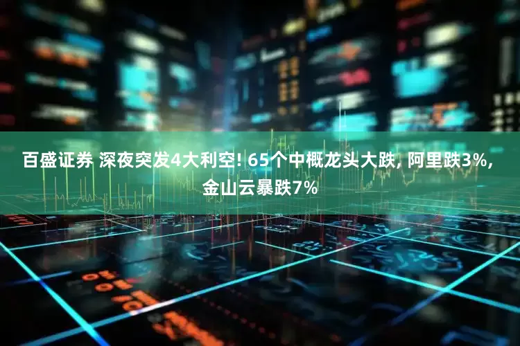 百盛证券 深夜突发4大利空! 65个中概龙头大跌, 阿里跌3%, 金山云暴跌7%