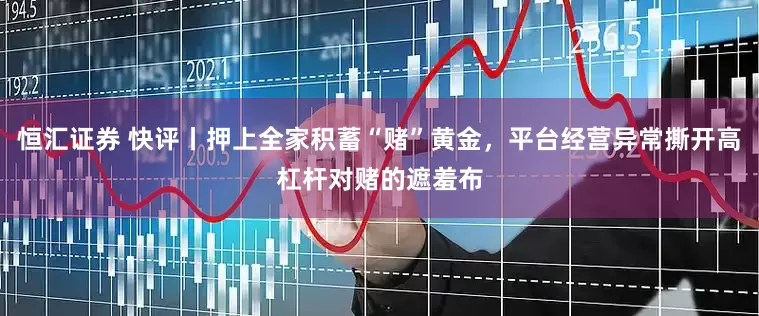 恒汇证券 快评丨押上全家积蓄“赌”黄金，平台经营异常撕开高杠杆对赌的遮羞布