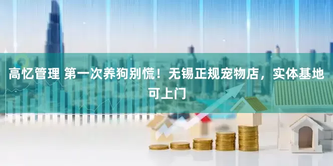 高忆管理 第一次养狗别慌！无锡正规宠物店，实体基地可上门