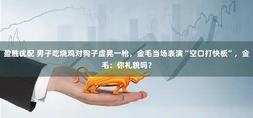 盈胜优配 男子吃烧鸡对狗子虚晃一枪，金毛当场表演“空口打快板”，金毛：你礼貌吗？