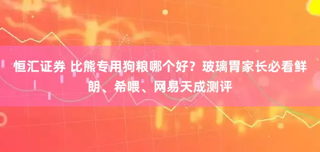 恒汇证券 比熊专用狗粮哪个好？玻璃胃家长必看鲜朗、希喂、网易天成测评